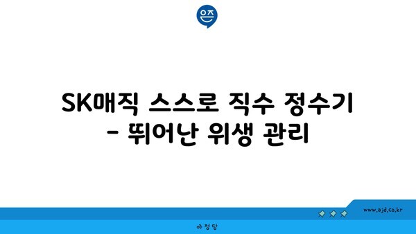 SK매직 스스로 직수 정수기 - 뛰어난 위생 관리