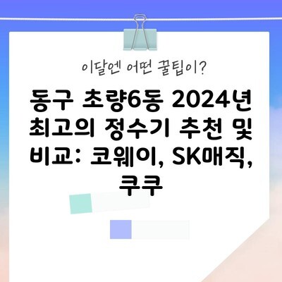 동구 초량6동 2024년 최고의 정수기 추천 및 비교: 코웨이, SK매직, 쿠쿠