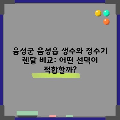 음성군 음성읍 생수와 정수기 렌탈 비교: 어떤 선택이 적합할까?