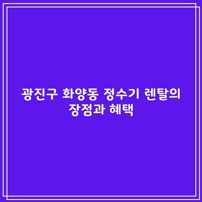 광진구 화양동 정수기 렌탈의 장점과 혜택