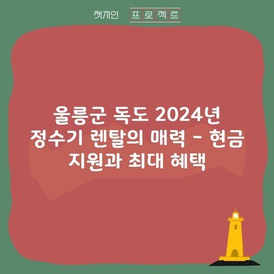 울릉군 독도 2024년 정수기 렌탈의 매력 – 현금 지원과 최대 혜택