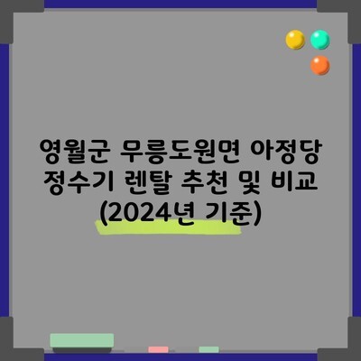 영월군 무릉도원면 아정당 정수기 렌탈 추천 및 비교 (2024년 기준)