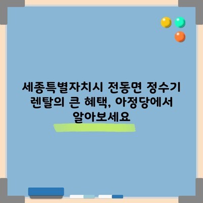 세종특별자치시 전동면 정수기 렌탈의 큰 혜택, 아정당에서 알아보세요