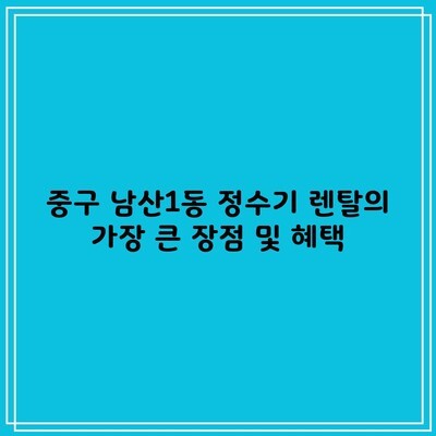 중구 남산1동 정수기 렌탈의 가장 큰 장점 및 혜택