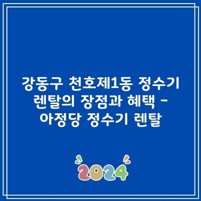 강동구 천호제1동 정수기 렌탈의 장점과 혜택 – 아정당 정수기 렌탈