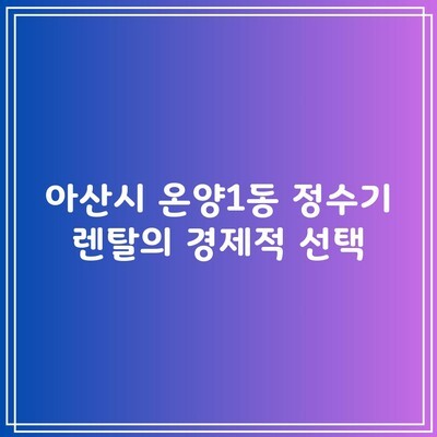 아산시 온양1동 정수기 렌탈의 경제적 선택