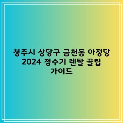 청주시 상당구 금천동 아정당 2024 정수기 렌탈 꿀팁 가이드