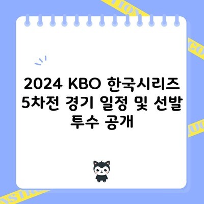 2024 KBO 한국시리즈 5차전 경기 일정 및 선발 투수 공개