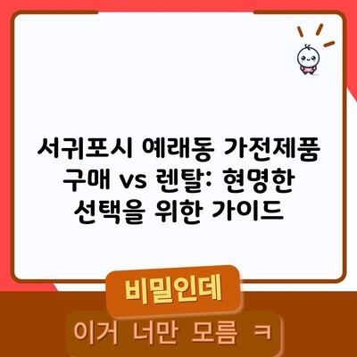 서귀포시 예래동 가전제품 구매 vs 렌탈: 현명한 선택을 위한 가이드