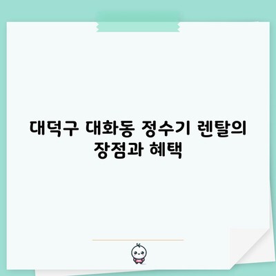 대덕구 대화동 정수기 렌탈의 장점과 혜택