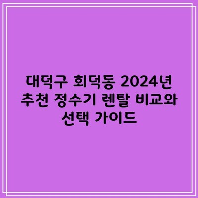 대덕구 회덕동 2024년 추천 정수기 렌탈 비교와 선택 가이드