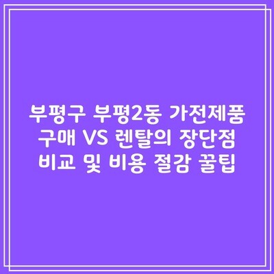 부평구 부평2동 가전제품 구매 VS 렌탈의 장단점 비교 및 비용 절감 꿀팁