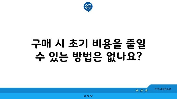 구매 시 초기 비용을 줄일 수 있는 방법은 없나요?