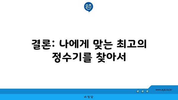 결론: 나에게 맞는 최고의 정수기를 찾아서