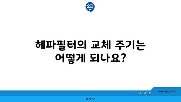 헤파필터의 교체 주기는 어떻게 되나요?