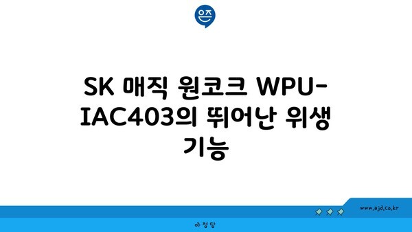 SK 매직 원코크 WPU-IAC403의 뛰어난 위생 기능