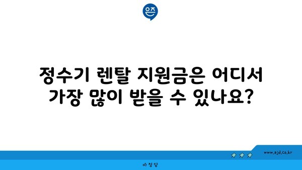 정수기 렌탈 지원금은 어디서 가장 많이 받을 수 있나요?