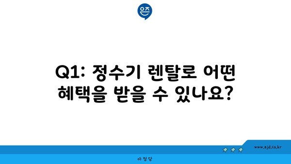 Q1: 정수기 렌탈로 어떤 혜택을 받을 수 있나요?