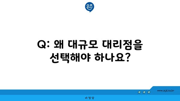 Q: 왜 대규모 대리점을 선택해야 하나요?