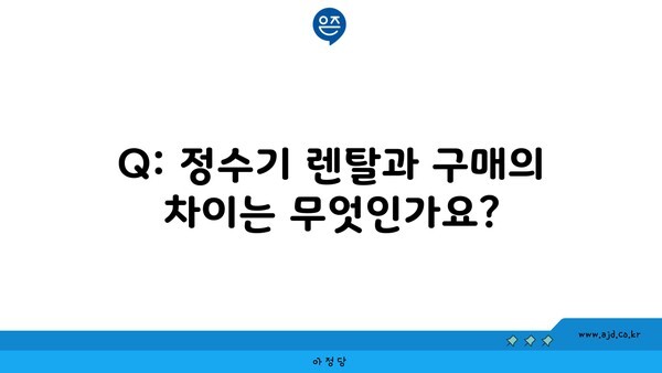 Q: 정수기 렌탈과 구매의 차이는 무엇인가요?