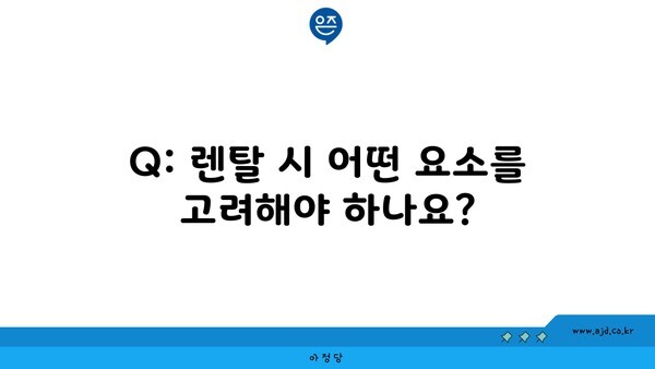 Q: 렌탈 시 어떤 요소를 고려해야 하나요?