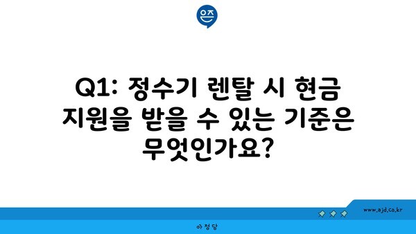 Q1: 정수기 렌탈 시 현금 지원을 받을 수 있는 기준은 무엇인가요?