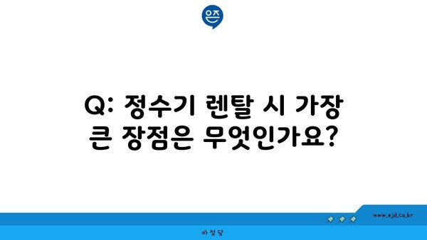 Q: 정수기 렌탈 시 가장 큰 장점은 무엇인가요?