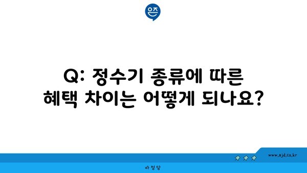 Q: 정수기 종류에 따른 혜택 차이는 어떻게 되나요?