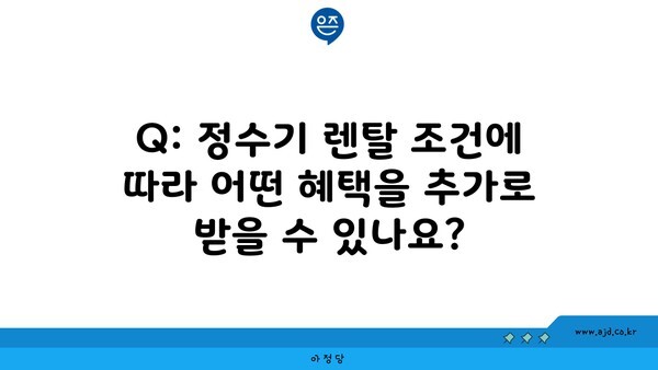 Q: 정수기 렌탈 조건에 따라 어떤 혜택을 추가로 받을 수 있나요?