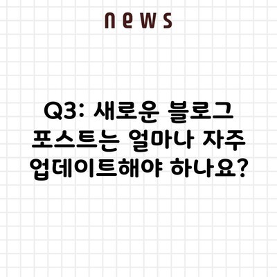 Q3: 새로운 블로그 포스트는 얼마나 자주 업데이트해야 하나요?