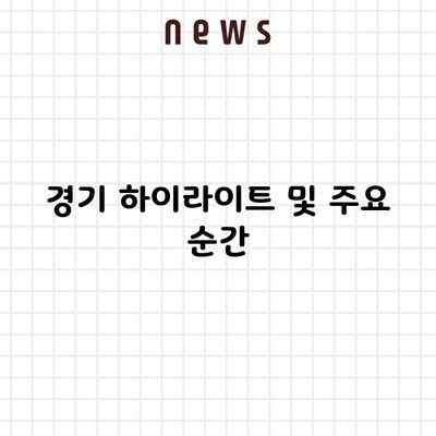 경기 하이라이트 및 주요 순간