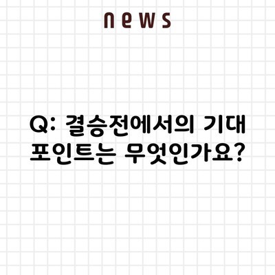 Q: 결승전에서의 기대 포인트는 무엇인가요?