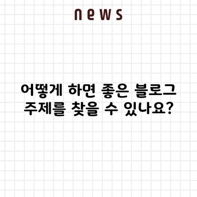 어떻게 하면 좋은 블로그 주제를 찾을 수 있나요?