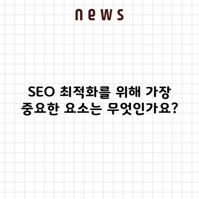 SEO 최적화를 위해 가장 중요한 요소는 무엇인가요?