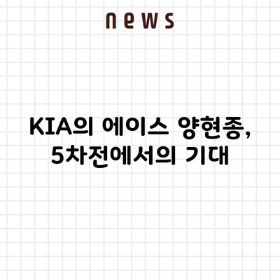 KIA의 에이스 양현종, 5차전에서의 기대