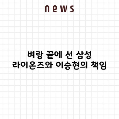 벼랑 끝에 선 삼성 라이온즈와 이승현의 책임