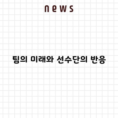 팀의 미래와 선수단의 반응